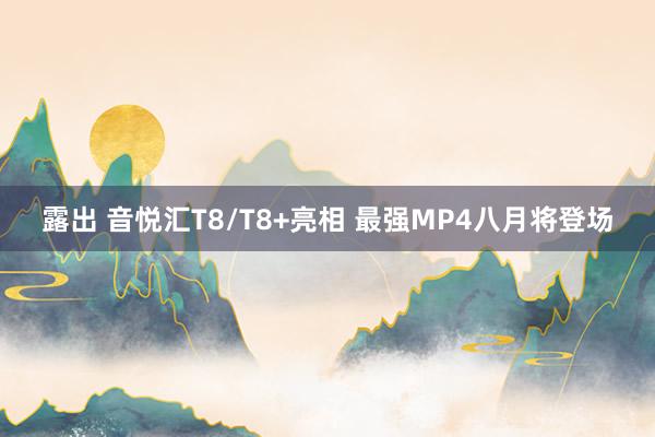 露出 音悦汇T8/T8+亮相 最强MP4八月将登场