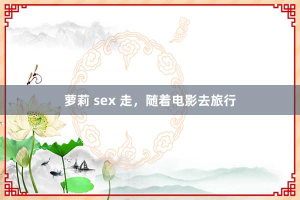 萝莉 sex 走，随着电影去旅行