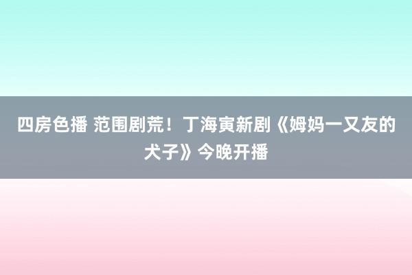 四房色播 范围剧荒！丁海寅新剧《姆妈一又友的犬子》今晚开播