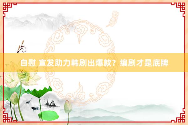 自慰 宣发助力韩剧出爆款？编剧才是底牌