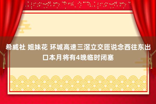 希威社 姐妹花 环城高速三滘立交匝说念西往东出口本月将有4晚临时闭塞