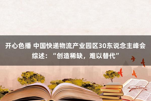 开心色播 中国快递物流产业园区30东说念主峰会综述：“创造稀缺，难以替代”